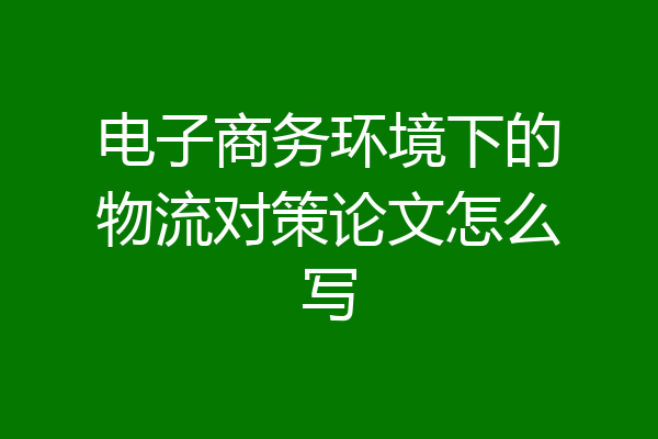 电子商务环境下的物流对策论文怎么写