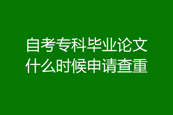 自考专科毕业论文什么时候申请查重