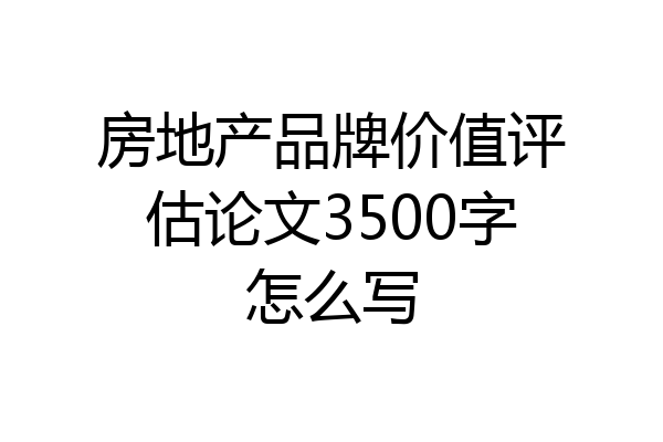 房地产品牌价值评估论文3500字怎么写