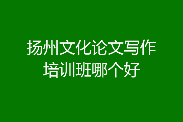 扬州文化论文写作培训班哪个好