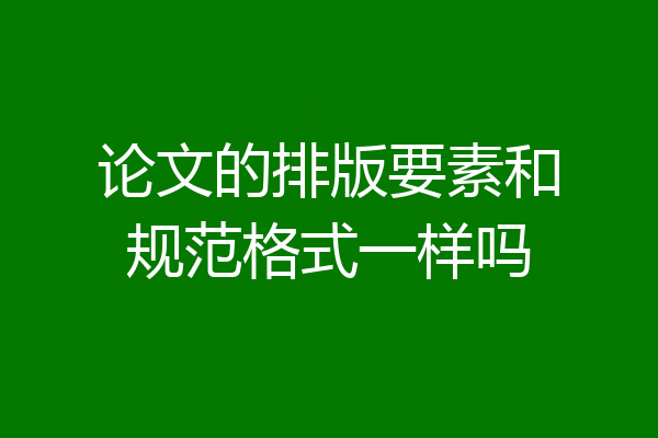 论文的排版要素和规范格式一样吗