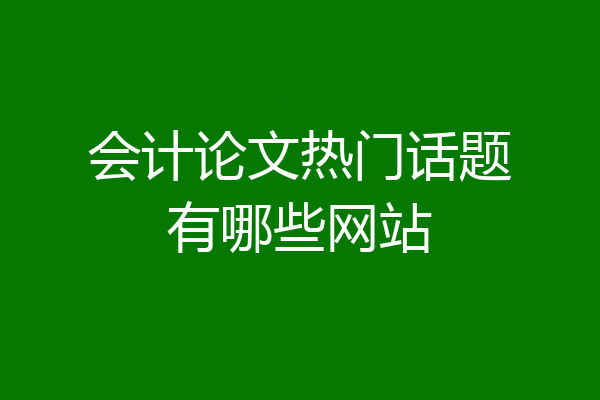 会计论文热门话题有哪些网站