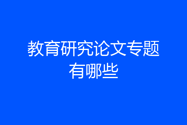 教育研究论文专题有哪些
