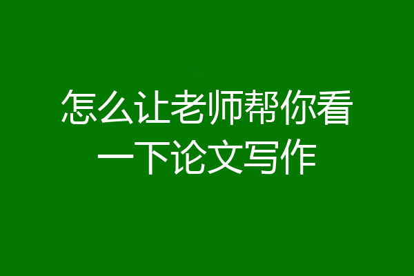 怎么让老师帮你看一下论文写作