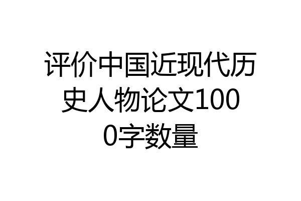 评价中国近现代历史人物论文1000字数量