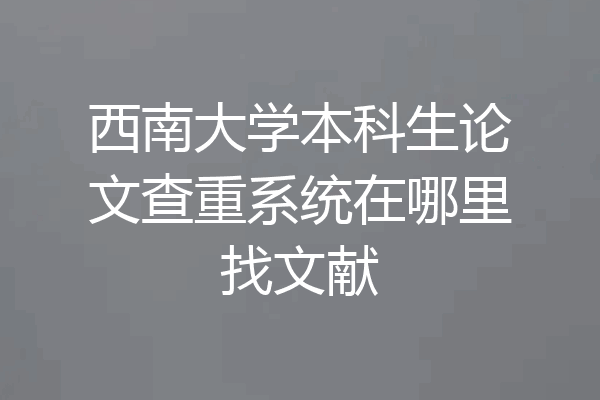 西南大学本科生论文查重系统在哪里找文献