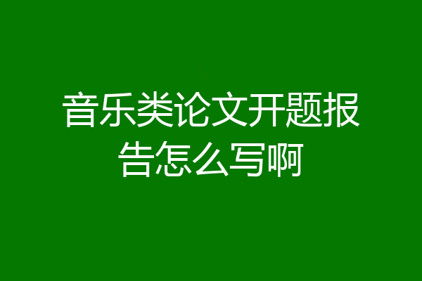 音乐类论文开题报告怎么写啊