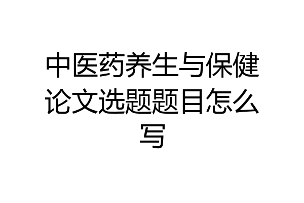 中医药养生与保健论文选题题目怎么写