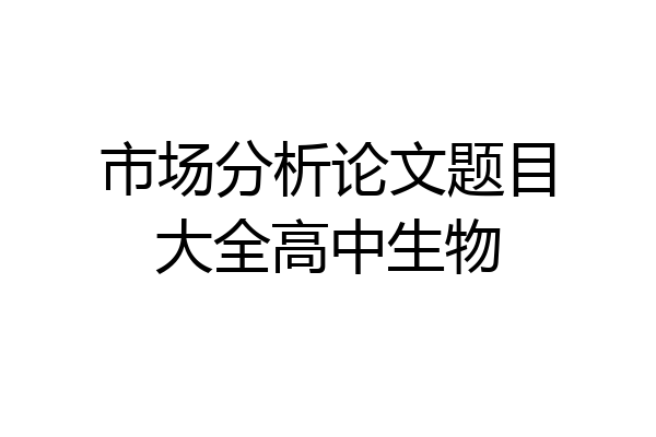 市场分析论文题目大全高中生物