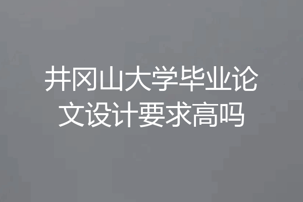 井冈山大学毕业论文设计要求高吗
