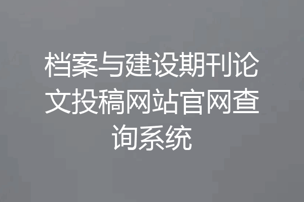 档案与建设期刊论文投稿网站官网查询系统