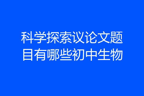 科学探索议论文题目有哪些初中生物