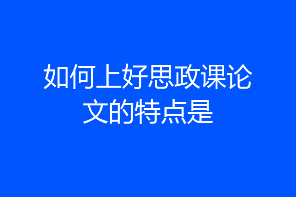 如何上好思政课论文的特点是