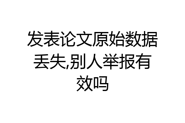 发表论文原始数据丢失,别人举报有效吗