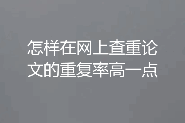 怎样在网上查重论文的重复率高一点