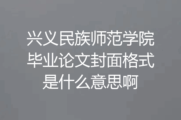 兴义民族师范学院毕业论文封面格式是什么意思啊