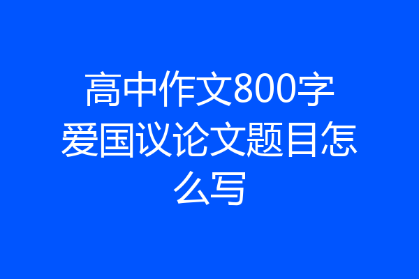高中作文800字爱国议论文题目怎么写
