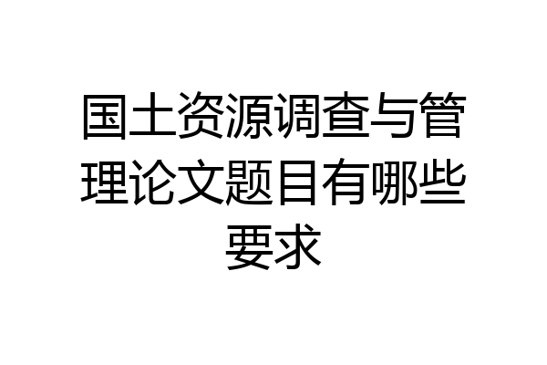 国土资源调查与管理论文题目有哪些要求