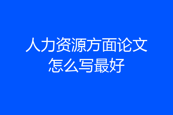 人力资源方面论文怎么写最好