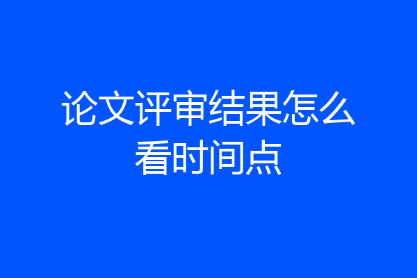 论文评审结果怎么看时间点