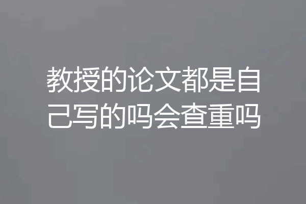 教授的论文都是自己写的吗会查重吗