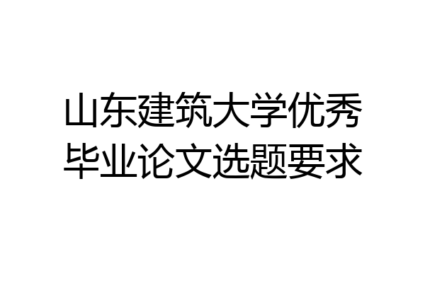 山东建筑大学优秀毕业论文选题要求