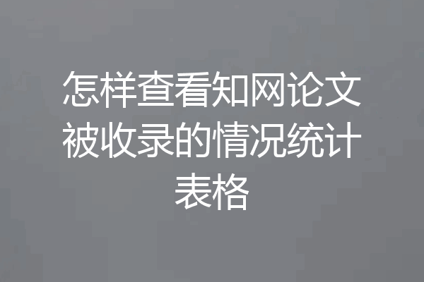怎样查看知网论文被收录的情况统计表格