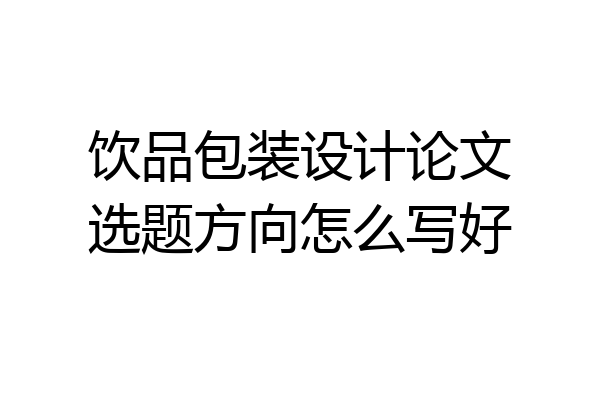 饮品包装设计论文选题方向怎么写好