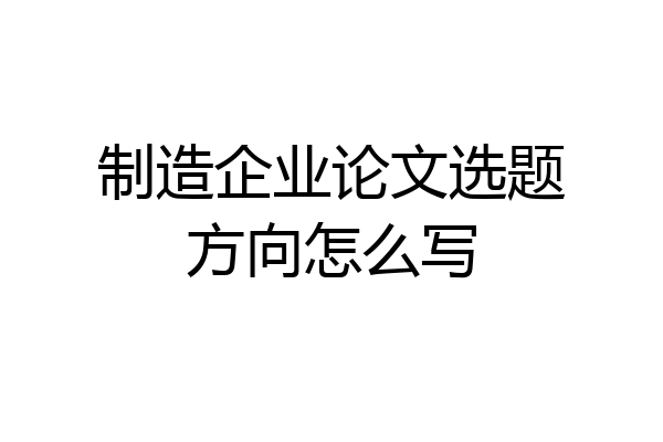 制造企业论文选题方向怎么写