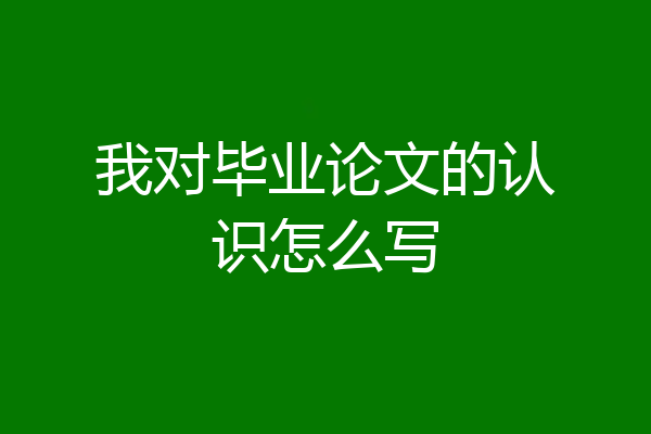 我对毕业论文的认识怎么写