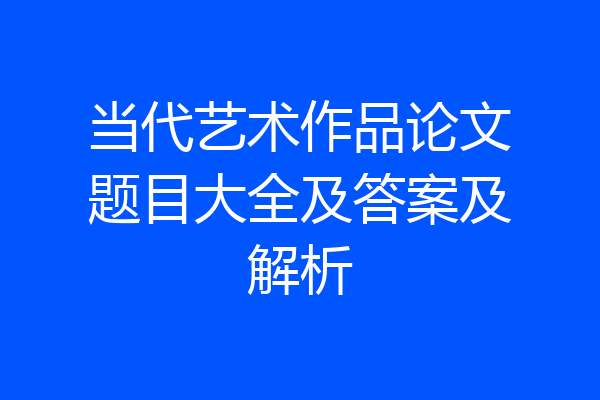 当代艺术作品论文题目大全及答案及解析