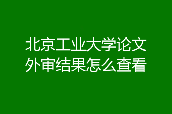 北京工业大学论文外审结果怎么查看