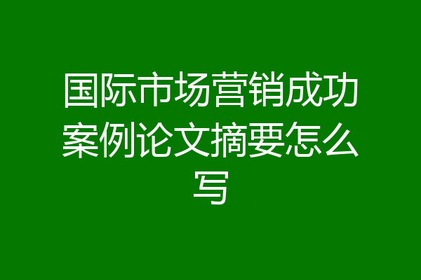 国际市场营销成功案例论文摘要怎么写