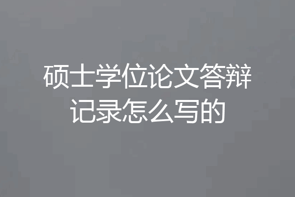 硕士学位论文答辩记录怎么写的