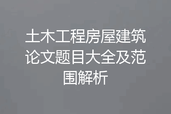 土木工程房屋建筑论文题目大全及范围解析
