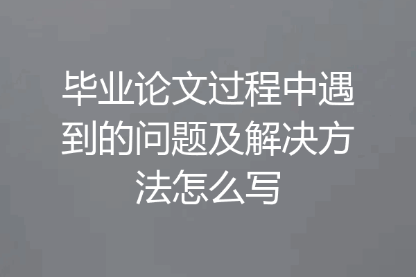 毕业论文过程中遇到的问题及解决方法怎么写