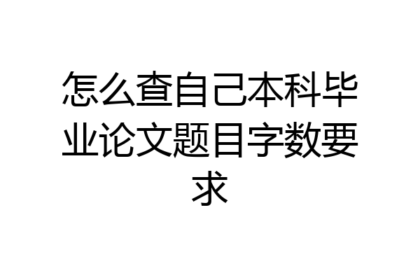 怎么查自己本科毕业论文题目字数要求