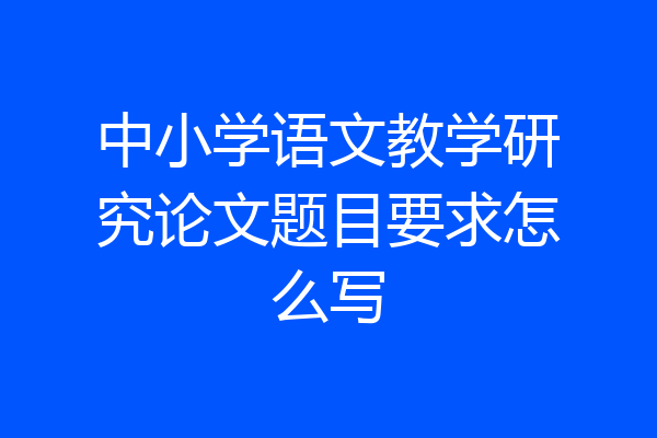 中小学语文教学研究论文题目要求怎么写