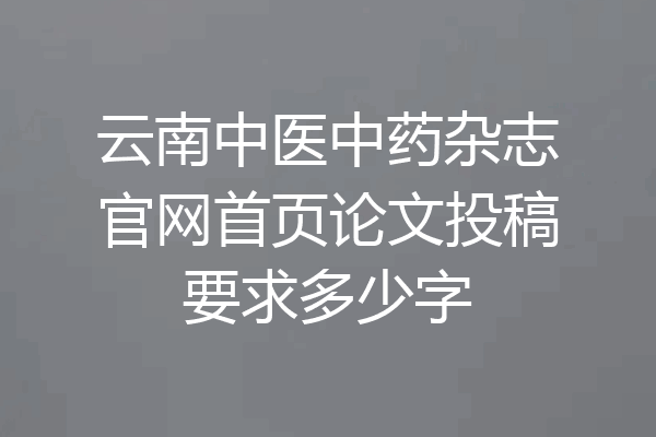 云南中医中药杂志官网首页论文投稿要求多少字