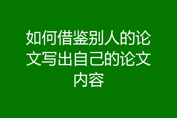 如何借鉴别人的论文写出自己的论文内容