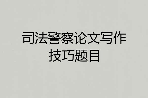 司法警察论文写作技巧题目