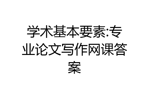 学术基本要素:专业论文写作网课答案