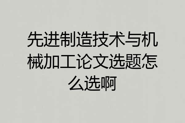 先进制造技术与机械加工论文选题怎么选啊