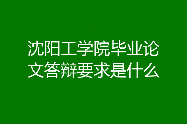 沈阳工学院毕业论文答辩要求是什么