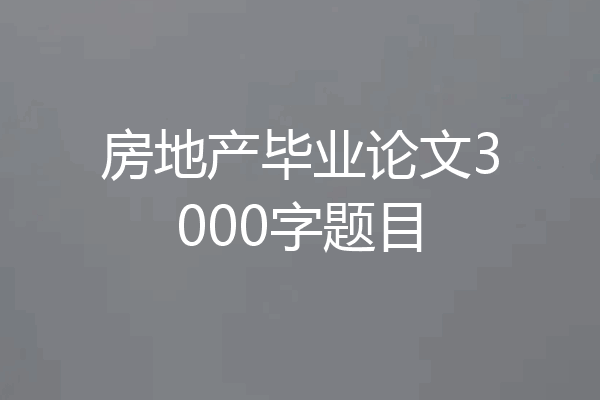 房地产毕业论文3000字题目