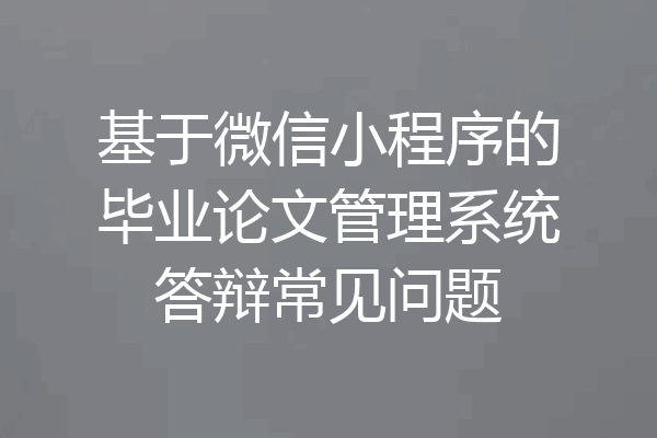 基于微信小程序的毕业论文管理系统答辩常见问题