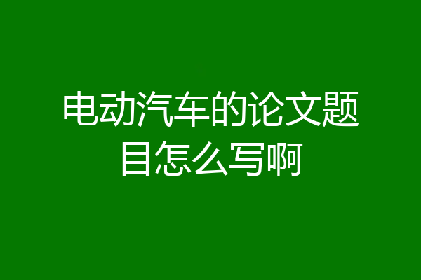 电动汽车的论文题目怎么写啊