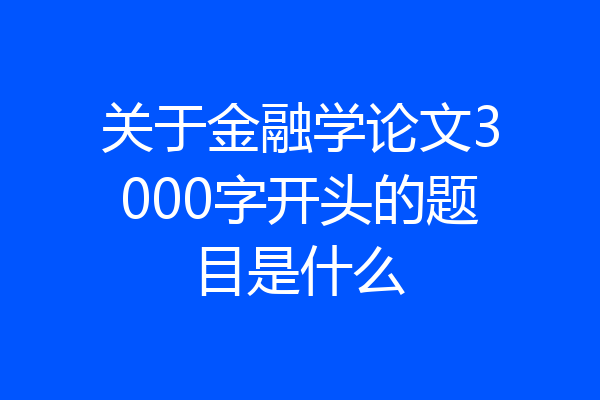关于金融学论文3000字开头的题目是什么