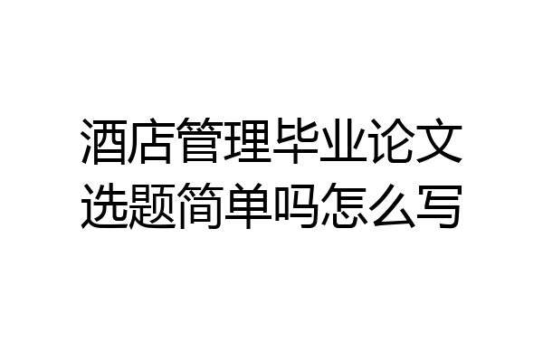 酒店管理毕业论文选题简单吗怎么写