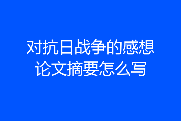 对抗日战争的感想论文摘要怎么写